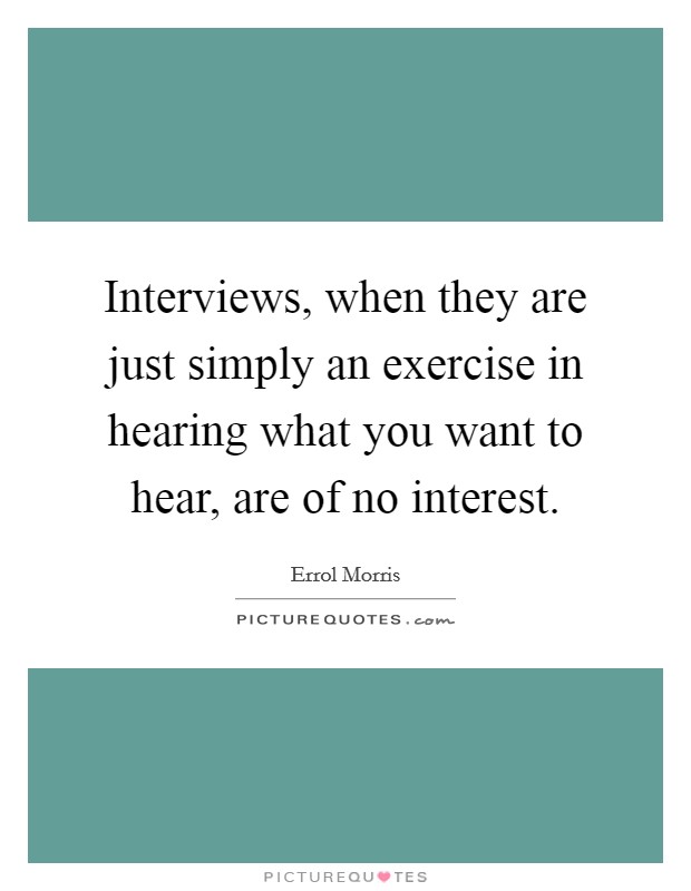 Interviews, when they are just simply an exercise in hearing what you want to hear, are of no interest. Picture Quote #1