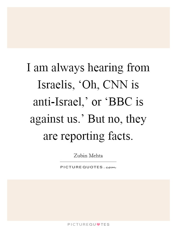 I am always hearing from Israelis, ‘Oh, CNN is anti-Israel,' or ‘BBC is against us.' But no, they are reporting facts. Picture Quote #1