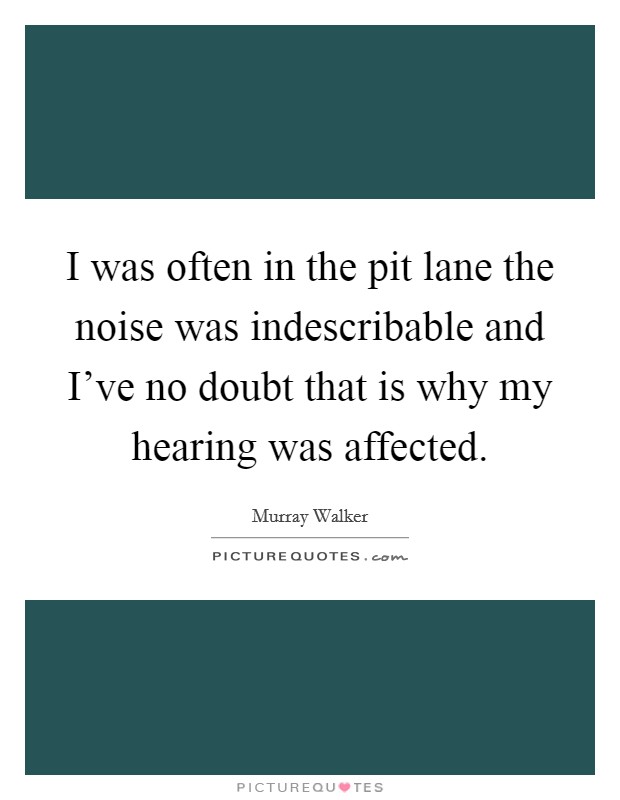I was often in the pit lane the noise was indescribable and I've no doubt that is why my hearing was affected. Picture Quote #1