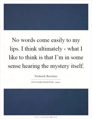No words come easily to my lips. I think ultimately - what I like to think is that I’m in some sense hearing the mystery itself Picture Quote #1