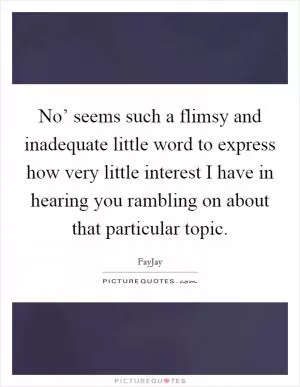 No’ seems such a flimsy and inadequate little word to express how very little interest I have in hearing you rambling on about that particular topic Picture Quote #1