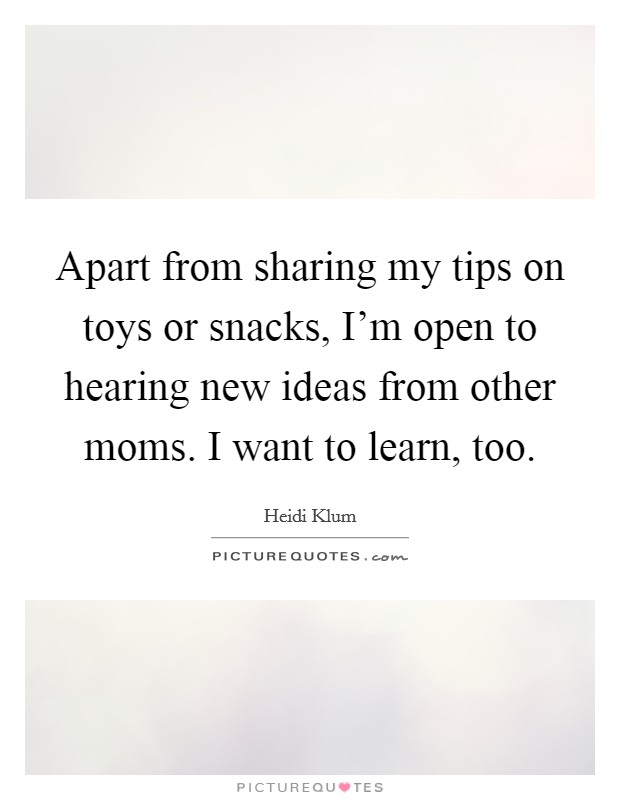 Apart from sharing my tips on toys or snacks, I'm open to hearing new ideas from other moms. I want to learn, too. Picture Quote #1