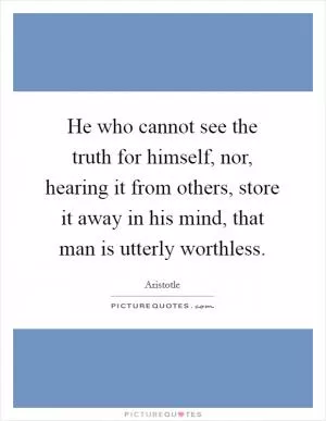 He who cannot see the truth for himself, nor, hearing it from others, store it away in his mind, that man is utterly worthless Picture Quote #1