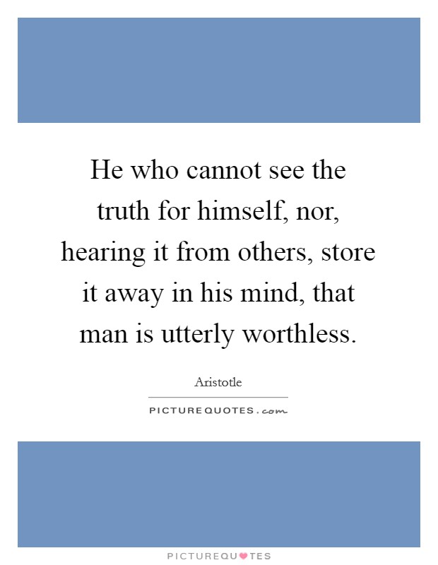 He who cannot see the truth for himself, nor, hearing it from others, store it away in his mind, that man is utterly worthless. Picture Quote #1