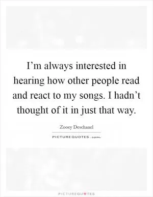 I’m always interested in hearing how other people read and react to my songs. I hadn’t thought of it in just that way Picture Quote #1