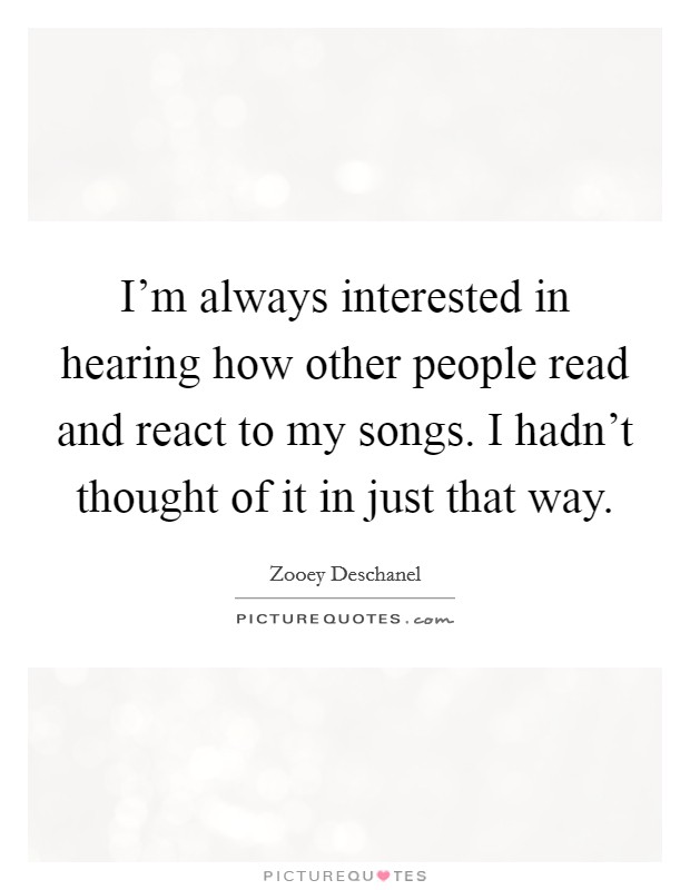 I'm always interested in hearing how other people read and react to my songs. I hadn't thought of it in just that way. Picture Quote #1
