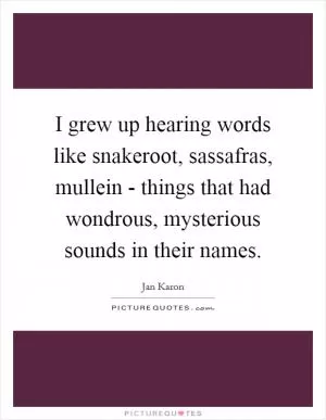 I grew up hearing words like snakeroot, sassafras, mullein - things that had wondrous, mysterious sounds in their names Picture Quote #1