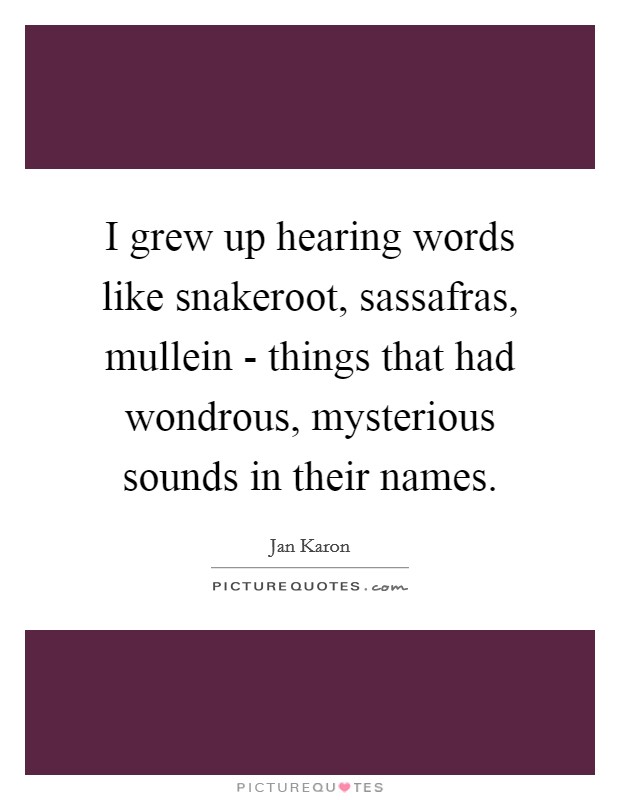 I grew up hearing words like snakeroot, sassafras, mullein - things that had wondrous, mysterious sounds in their names. Picture Quote #1