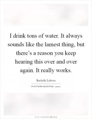 I drink tons of water. It always sounds like the lamest thing, but there’s a reason you keep hearing this over and over again. It really works Picture Quote #1