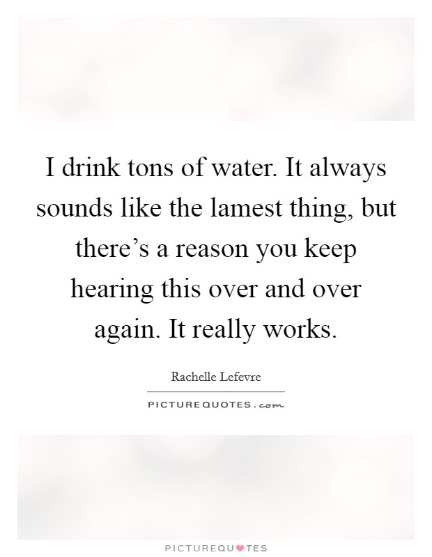 I drink tons of water. It always sounds like the lamest thing, but there's a reason you keep hearing this over and over again. It really works. Picture Quote #1