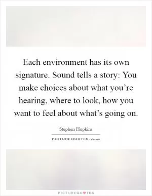 Each environment has its own signature. Sound tells a story: You make choices about what you’re hearing, where to look, how you want to feel about what’s going on Picture Quote #1