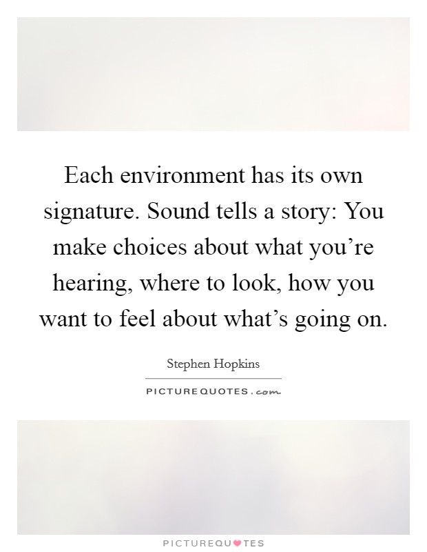 Each environment has its own signature. Sound tells a story: You make choices about what you're hearing, where to look, how you want to feel about what's going on. Picture Quote #1