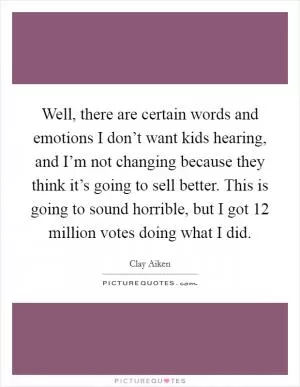 Well, there are certain words and emotions I don’t want kids hearing, and I’m not changing because they think it’s going to sell better. This is going to sound horrible, but I got 12 million votes doing what I did Picture Quote #1