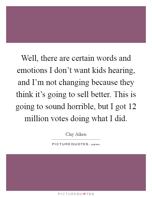 Well, there are certain words and emotions I don't want kids hearing, and I'm not changing because they think it's going to sell better. This is going to sound horrible, but I got 12 million votes doing what I did. Picture Quote #1