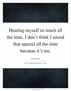 Hearing myself so much all the time, I don’t think I sound that special all the time because it’s me Picture Quote #1