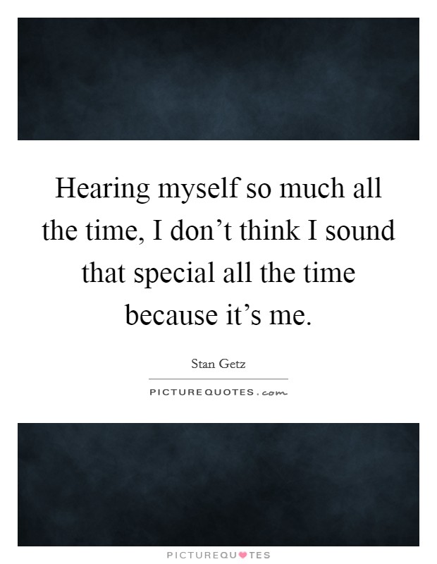 Hearing myself so much all the time, I don't think I sound that special all the time because it's me. Picture Quote #1
