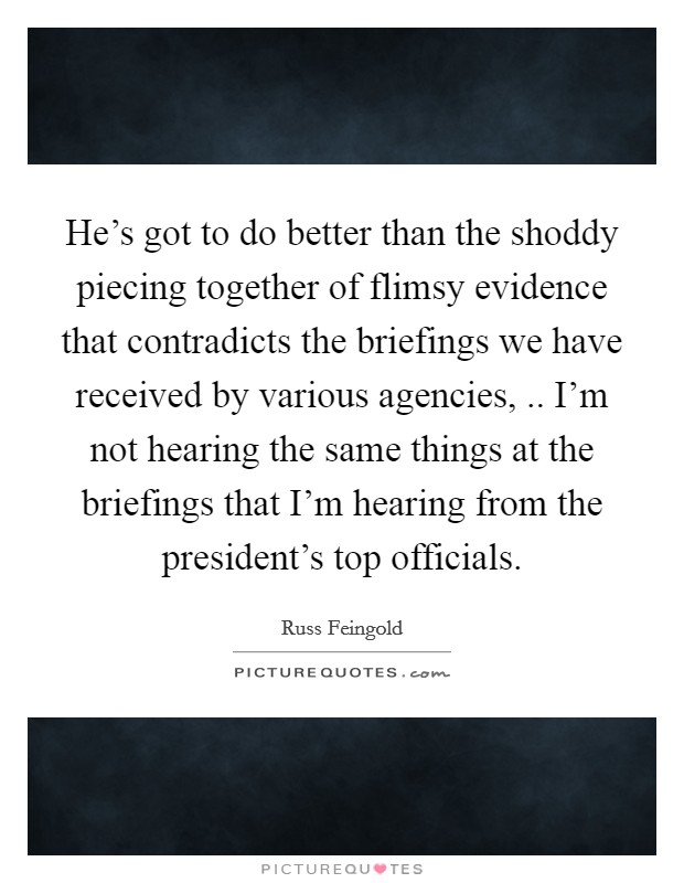 He's got to do better than the shoddy piecing together of flimsy evidence that contradicts the briefings we have received by various agencies, .. I'm not hearing the same things at the briefings that I'm hearing from the president's top officials. Picture Quote #1