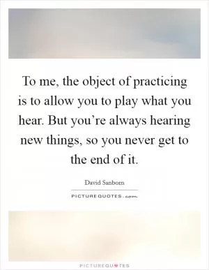 To me, the object of practicing is to allow you to play what you hear. But you’re always hearing new things, so you never get to the end of it Picture Quote #1