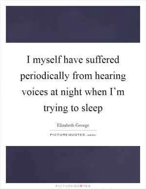I myself have suffered periodically from hearing voices at night when I’m trying to sleep Picture Quote #1