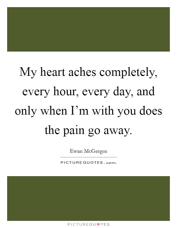 My heart aches completely, every hour, every day, and only when I'm with you does the pain go away. Picture Quote #1