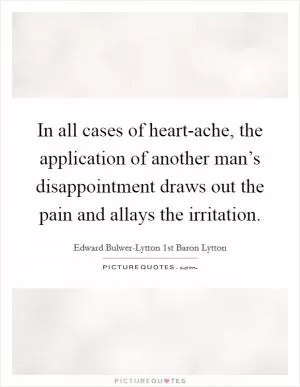 In all cases of heart-ache, the application of another man’s disappointment draws out the pain and allays the irritation Picture Quote #1
