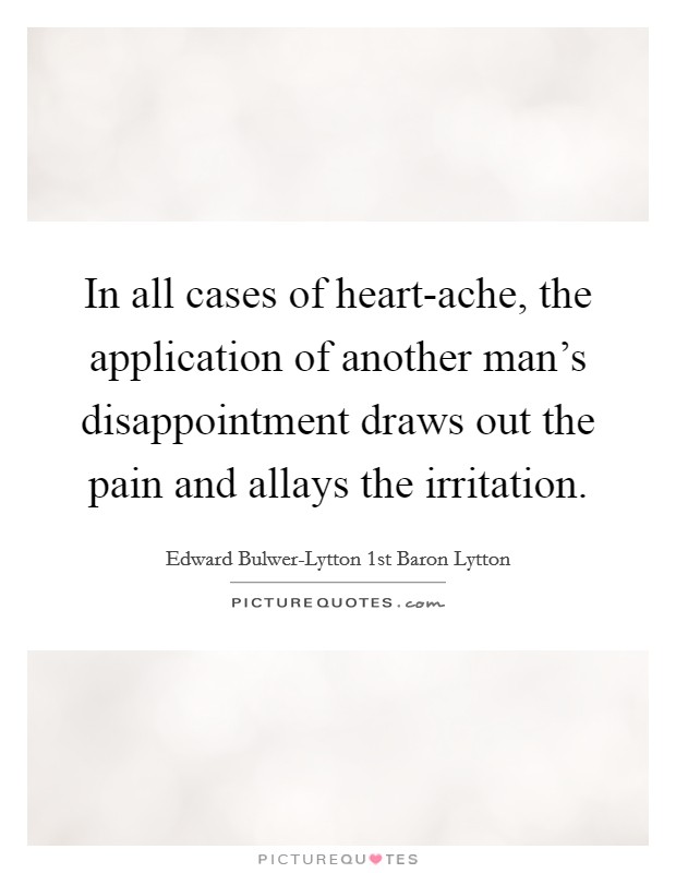 In all cases of heart-ache, the application of another man's disappointment draws out the pain and allays the irritation. Picture Quote #1