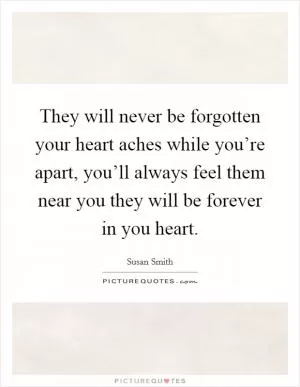 They will never be forgotten your heart aches while you’re apart, you’ll always feel them near you they will be forever in you heart Picture Quote #1