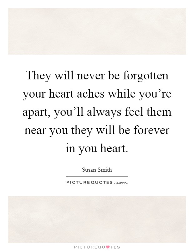 They will never be forgotten your heart aches while you're apart, you'll always feel them near you they will be forever in you heart. Picture Quote #1