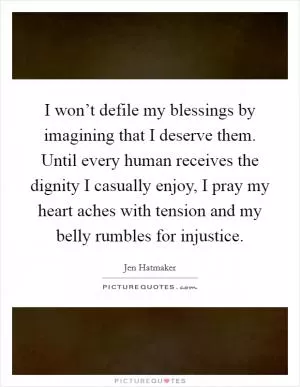 I won’t defile my blessings by imagining that I deserve them. Until every human receives the dignity I casually enjoy, I pray my heart aches with tension and my belly rumbles for injustice Picture Quote #1
