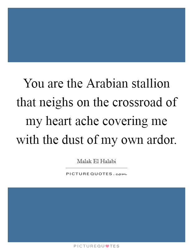 You are the Arabian stallion that neighs on the crossroad of my heart ache covering me with the dust of my own ardor. Picture Quote #1