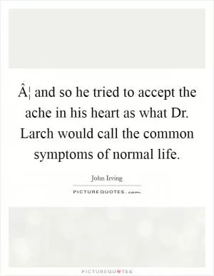 Â¦ and so he tried to accept the ache in his heart as what Dr. Larch would call the common symptoms of normal life Picture Quote #1