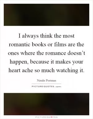 I always think the most romantic books or films are the ones where the romance doesn’t happen, because it makes your heart ache so much watching it Picture Quote #1