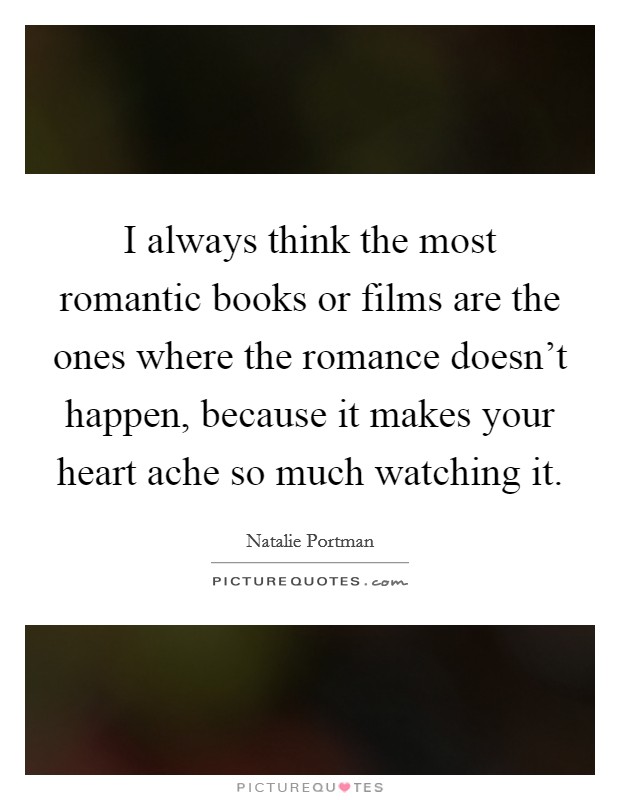 I always think the most romantic books or films are the ones where the romance doesn't happen, because it makes your heart ache so much watching it. Picture Quote #1