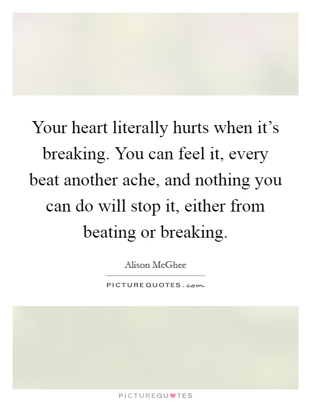 Your heart literally hurts when it's breaking. You can feel it, every beat another ache, and nothing you can do will stop it, either from beating or breaking. Picture Quote #1