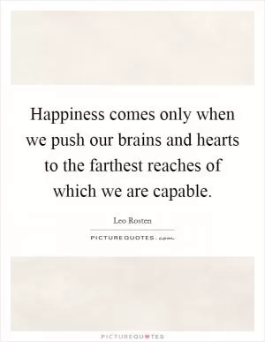 Happiness comes only when we push our brains and hearts to the farthest reaches of which we are capable Picture Quote #1