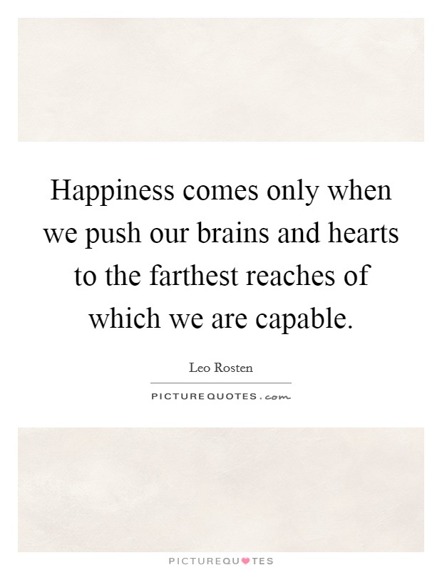 Happiness comes only when we push our brains and hearts to the farthest reaches of which we are capable. Picture Quote #1