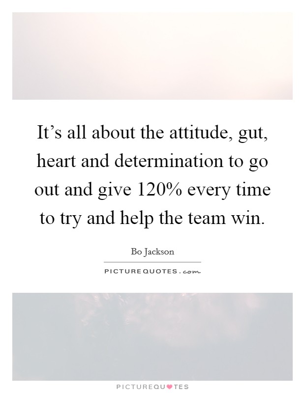 It's all about the attitude, gut, heart and determination to go out and give 120% every time to try and help the team win. Picture Quote #1