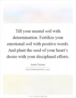 Till your mental soil with determination. Fertilize your emotional soil with positive words. And plant the seed of your heart’s desire with your disciplined efforts Picture Quote #1