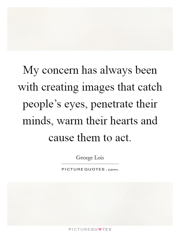 My concern has always been with creating images that catch people's eyes, penetrate their minds, warm their hearts and cause them to act. Picture Quote #1