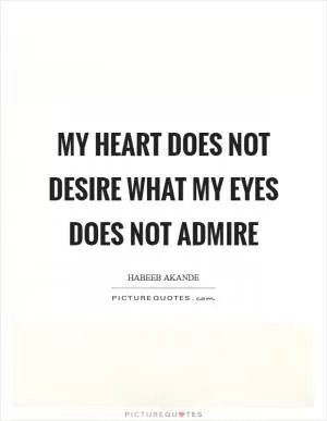 My heart does not desire what my eyes does not admire Picture Quote #1