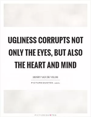 Ugliness corrupts not only the eyes, but also the heart and mind Picture Quote #1