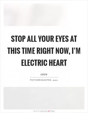 Stop all your eyes at this time Right now, I’m electric heart Picture Quote #1