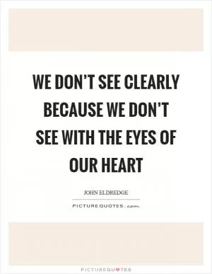 We don’t see clearly because we don’t see with the eyes of our heart Picture Quote #1