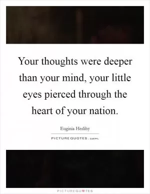 Your thoughts were deeper than your mind, your little eyes pierced through the heart of your nation Picture Quote #1