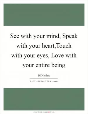 See with your mind, Speak with your heart,Touch with your eyes, Love with your entire being Picture Quote #1