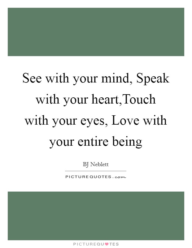 See with your mind, Speak with your heart,Touch with your eyes, Love with your entire being Picture Quote #1