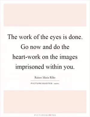 The work of the eyes is done. Go now and do the heart-work on the images imprisoned within you Picture Quote #1
