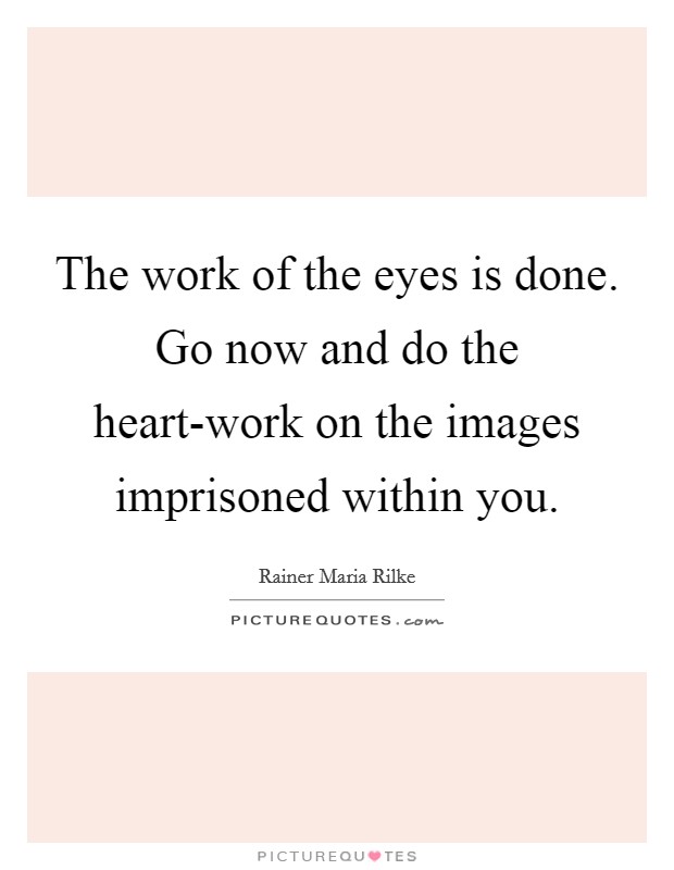The work of the eyes is done. Go now and do the heart-work on the images imprisoned within you. Picture Quote #1