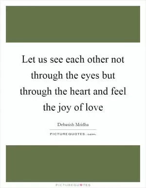 Let us see each other not through the eyes but through the heart and feel the joy of love Picture Quote #1