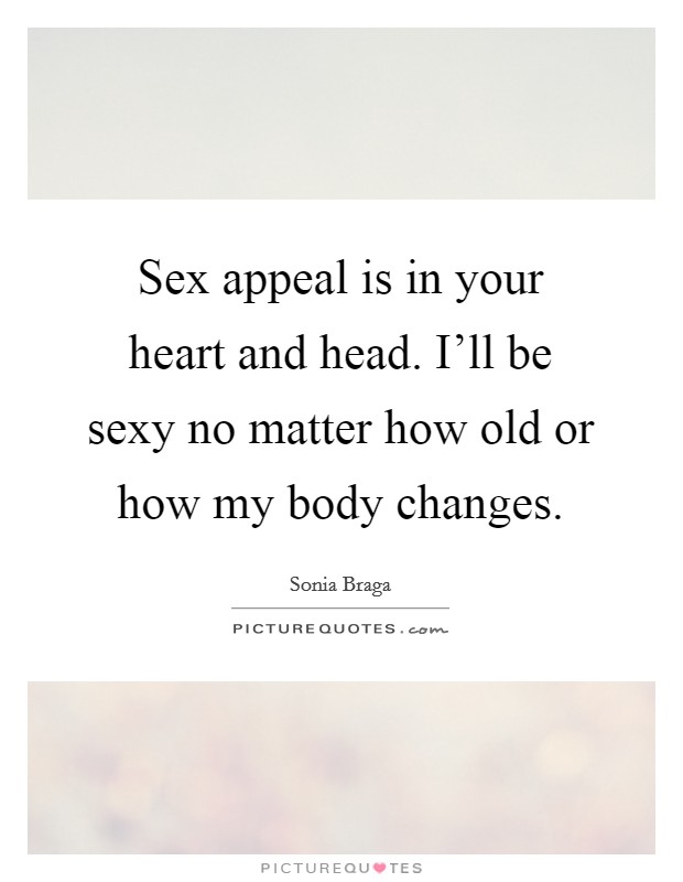 Sex appeal is in your heart and head. I'll be sexy no matter how old or how my body changes. Picture Quote #1